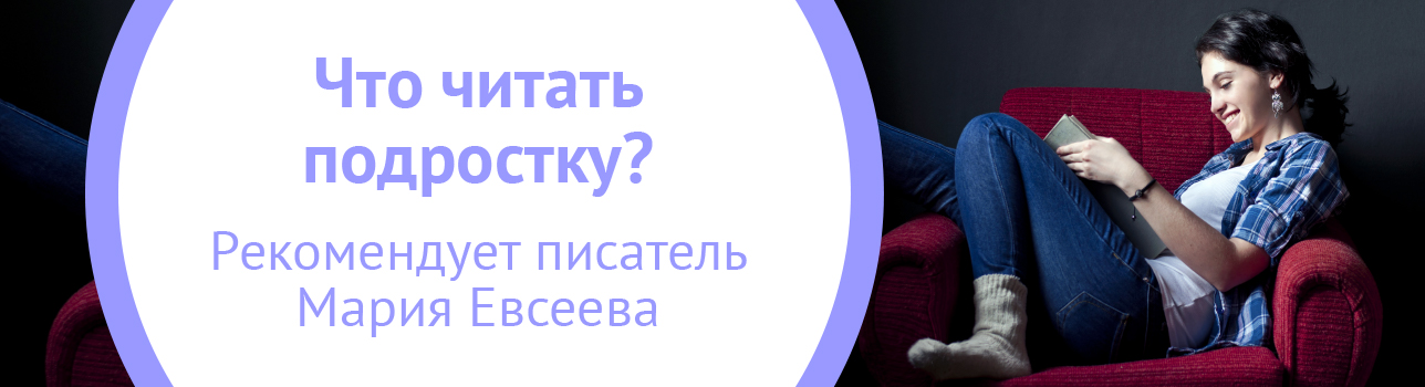 Что читать подростку? Рекомендует писатель Мария Евсеева