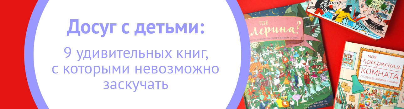 Досуг с детьми: 9 удивительных книг, с которыми невозможно заскучать