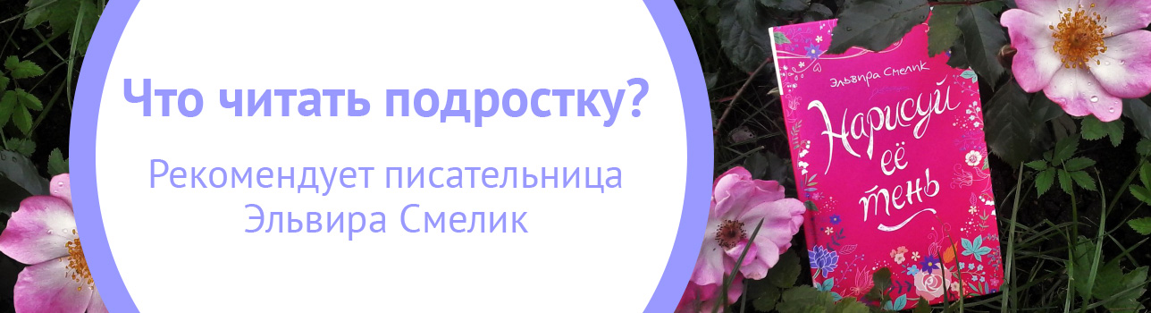 Что читать подростку? Рекомендует писатель Эльвира Смелик