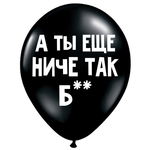 ШУТОЧНЫЕ ШАРИК &quot;А ТЫ ЕЩЕ НИЧЕ ТАК, Б**&quot; (30 CM)