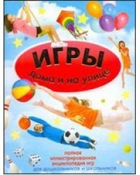 Игры дома и на улице. Полная иллюстрированная энциклопедия игр для дошкольников и школьников