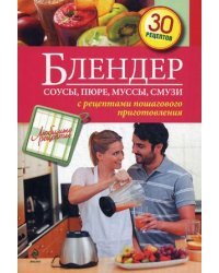 Блендер. Соусы, пюре, муссы, смузи. C рецептами пошагового приготовления. 30 рецептов