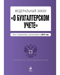 Федеральный закон &quot;О бухгалтерском учете&quot;. Текст с изменениями и дополнениями на 2014 год