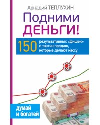 Подними деньги! 150 результативных &#171;фишек&#187; и тактик продаж, которые делают кассу / Теплухин Аркадий