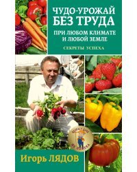 Чудо-урожай без труда. При любом климате и любой земле. Секреты успеха