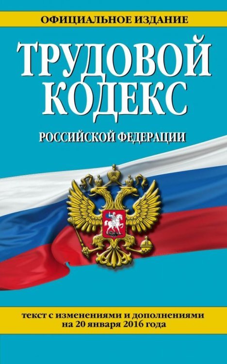 Трудовой кодекс Российской Федерации. Текст с изменениями и дополнениями на 20 января 2016 года