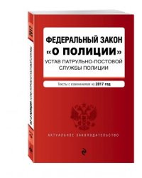 Федеральный закон &quot;О полиции&quot;. Устав патрульно-постовой службы полиции. Тексты с изменениями на 2017 год