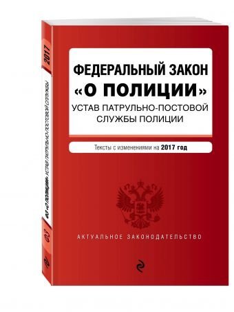 Федеральный закон &quot;О полиции&quot;. Устав патрульно-постовой службы полиции. Тексты с изменениями на 2017 год