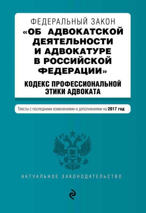 Федеральный закон &quot;Об адвокатской деятельности и адвокатуре в Российской Федерации&quot;. &quot;Кодекс профессиональной этики адвоката&quot;. Тексты с последними изменениями и дополнениями на 2017 год