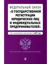 Федеральный закон &quot;О государственной регистрации юридических лиц и индивидуальных предпринимателей&quot;. Текст с изменениями и дополнениями на 2017 год