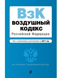 Воздушный кодекс Российской Федерации. Текст с изменениями и дополнениями на 2017 год