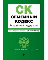 Семейный кодекс Российской Федерации. Текст с изменениями и дополнениями на 10 апреля 2017 года