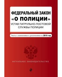 Федеральный закон &quot;О полиции&quot;. Устав патрульно-постовой службы полиции. Тексты с изменениями и дополнениями на 2019 год