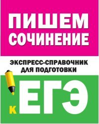 Пишем сочинение. Экспресс-справочник для подготовки к ЕГЭ