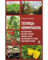 Теплица-коммуналка. Как вырастить высокие урожаи томатов, перца, баклажанов и огурцов под одной крышей