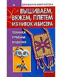 Вышиваем, вяжем, плетем из ниток и бисера. Техника, приемы, изделия / Бычкова Е.Р.