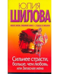 Сильнее страсти, больше, чем любовь, или Запасная жена / Шилова Ю.В.