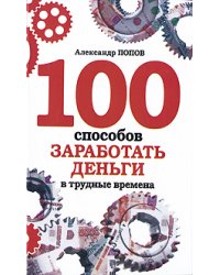 100 способов заработать деньги в трудные времена / Попов А.