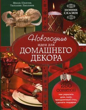 Новогодние идеи для домашнего декора. Зимние сказки. 250 советов как украсить дом, елку, праздничный стол, сделать подарки / Шахова Мария