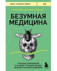 Безумная медицина. Странные заболевания и не менее странные методы лечения в истории медицины