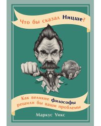 Что бы сказал Ницше: Как великие философы решили бы ваши проблемы