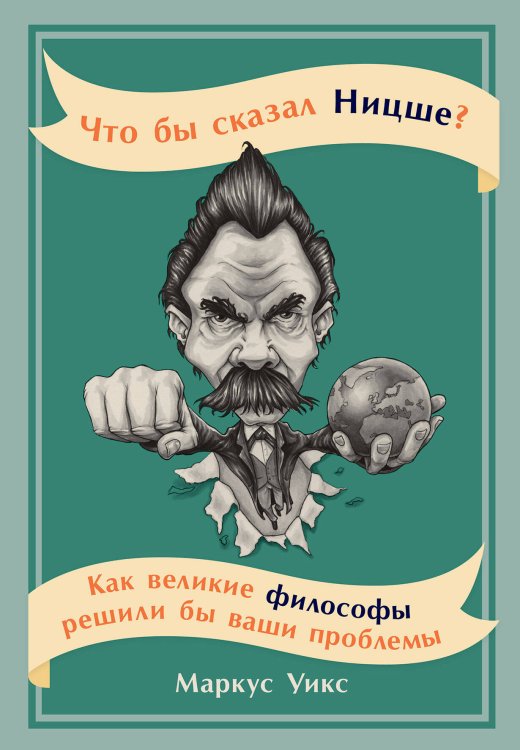 Что бы сказал Ницше: Как великие философы решили бы ваши проблемы