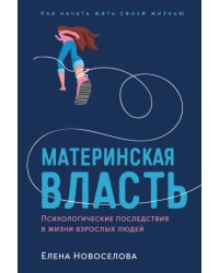 Материнская власть: Психологические последствия в жизни взрослых людей. Как начать жить своей жизнью