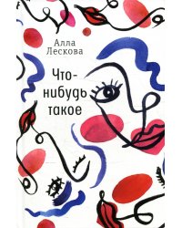 Что-нибудь такое: рассказы. Лескова А. Л.