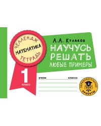 Математика. Научусь решать любые примеры. 1 класс