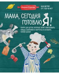 Мама, сегодня готовлю я! Книга для детей, которые хотят приготовить пиццу, блинчики и наггетсы и оставить кухню целой.