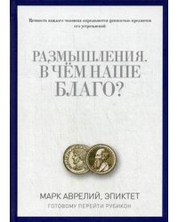 Размышления. В чем наше благо? Готовому перейти Рубикон. Марк Аврелий, Эпиктет