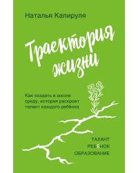 Траектория жизни. Как создать среду, которая раскроет талант каждого ребёнка. Талант. Ребёнок. Образование