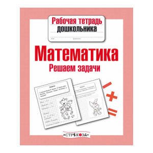 Рабочая тетрадь дошкольника. Математика. Решаем задачи