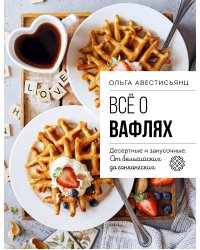 Все о вафлях. Десертные и закусочные. От бельгийских до гонконгских