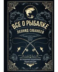 Все о рыбалке. Легендарная подарочная энциклопедия Сабанеева