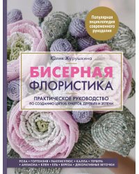 Бисерная флористика. Практическое руководство по созданию цветов, букетов, деревьев и зелени