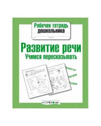 Рабочая тетрадь дошкольника. Развитие речи. Учимся пересказывать