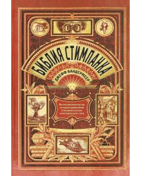 Библия стимпанка: иллюстрированный гид по мирам дирижаблей и безумных ученых в викторианском стиле