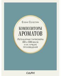 Композиторы ароматов. Легендарные парфюмеры ХХ и XXI веков и их лучшие произведения