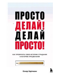 Просто делай! Делай просто! Как превратить свою историю страдания в историю процветания