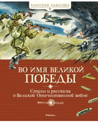 Во имя Великой Победы. Стихи и рассказы о Великой Отечественной войне