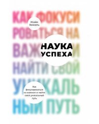 Наука успеха: Как фокусироваться на важном и найти свой уникальный путь