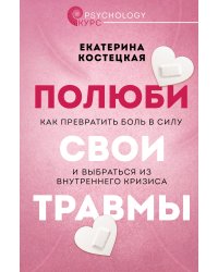 Полюби свои травмы. Как превратить боль в силу и выбраться из внутреннего кризиса