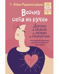 Возьму себя на ручки. Дерзко и нежно о любви и принятии. Упражнения и практики для тех, кто не боится быть собой