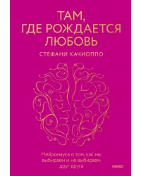 Там, где рождается любовь. Нейронаука о том, как мы выбираем и не выбираем друг друга