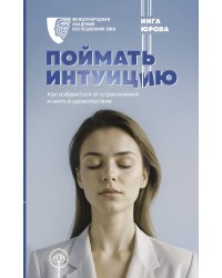 Поймать интуицию. Как избавиться от ограничений и жить в удовольствие