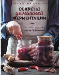 Секреты домашней ферментации. Наука и практика + Более 50 рецептов