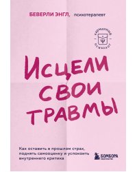 Исцели свои травмы. Как оставить в прошлом страх, поднять самооценку и успокоить внутреннего критика