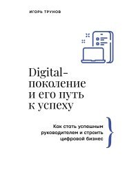 Digital-поколение и его путь к успеху. Как стать успешным руководителем и строить цифровой бизнес.