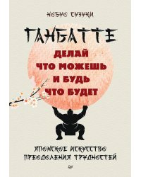 Ганбатте: делай что можешь, и будь что будет. Японское искусство преодоления  трудностей